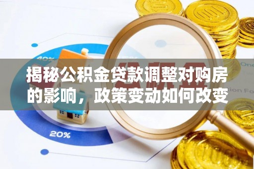 鄱阳揭秘公积金贷款调整对购房的影响，政策变动如何改变你的买房计划
