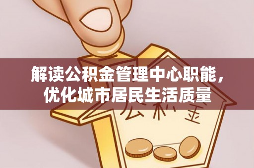鄱阳解读公积金管理中心职能，优化城市居民生活质量