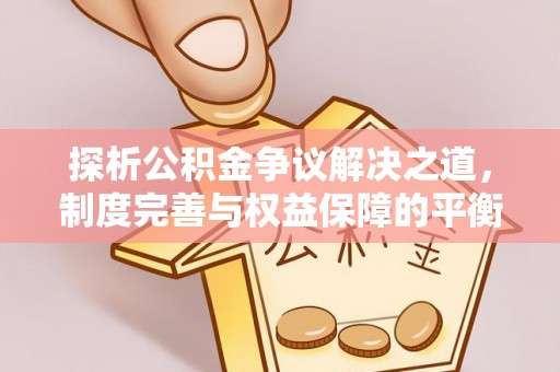 鄱阳探析公积金争议解决之道，制度完善与权益保障的平衡点