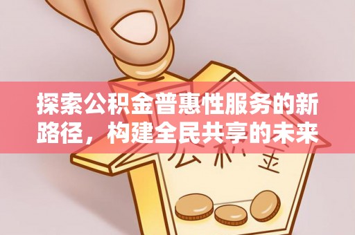 鄱阳探索公积金普惠性服务的新路径，构建全民共享的未来